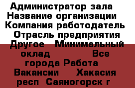 Администратор зала › Название организации ­ Компания-работодатель › Отрасль предприятия ­ Другое › Минимальный оклад ­ 23 000 - Все города Работа » Вакансии   . Хакасия респ.,Саяногорск г.